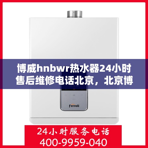 博威hnbwr热水器24小时售后维修电话北京，北京博威HNBWR热水器全天候售后维修服务热线