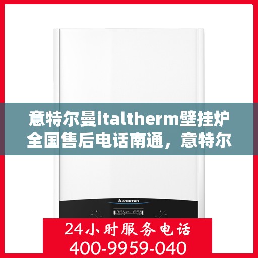 意特尔曼italtherm壁挂炉全国售后电话南通，意特尔曼italtherm壁挂炉南通售后热线及维修服务指南