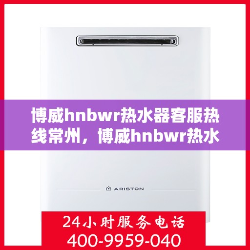 博威hnbwr热水器客服热线常州，博威hnbwr热水器常州客服热线详解