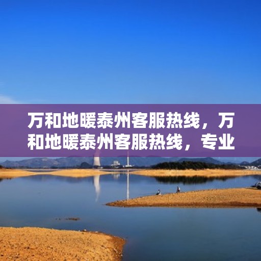 万和地暖泰州客服热线，万和地暖泰州客服热线，专业解答，温暖您的生活