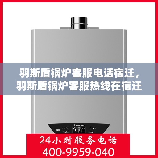 羽斯盾锅炉客服电话宿迁，羽斯盾锅炉客服热线在宿迁，专业团队为您解答疑问。