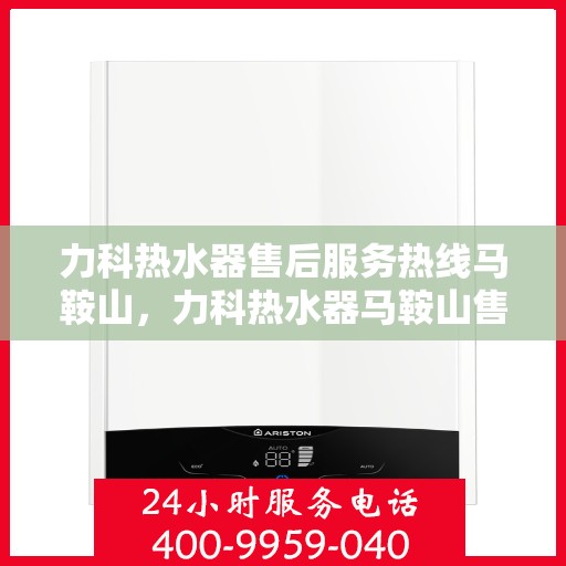 力科热水器售后服务热线马鞍山，力科热水器马鞍山售后服务热线专线解析