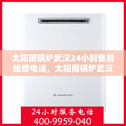 太阳雨锅炉武汉24小时售后维修电话，太阳雨锅炉武汉全天候售后维修服务热线