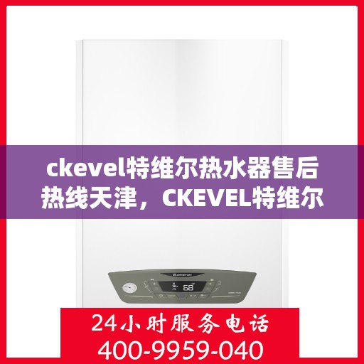 ckevel特维尔热水器售后热线天津，CKEVEL特维尔热水器天津售后热线及服务一览