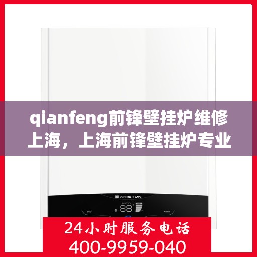 qianfeng前锋壁挂炉维修上海，上海前锋壁挂炉专业维修团队，解决您的壁挂炉问题首选之选
