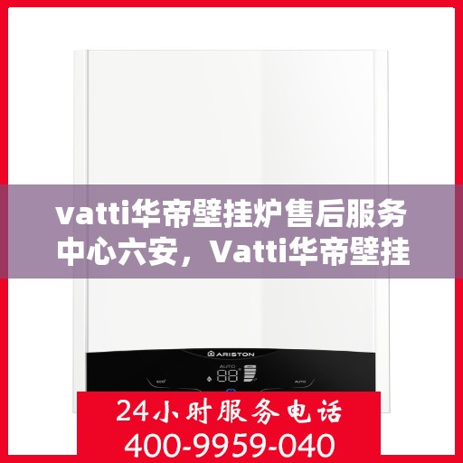 vatti华帝壁挂炉售后服务中心六安，Vatti华帝壁挂炉六安售后服务中心，专业维修，贴心服务