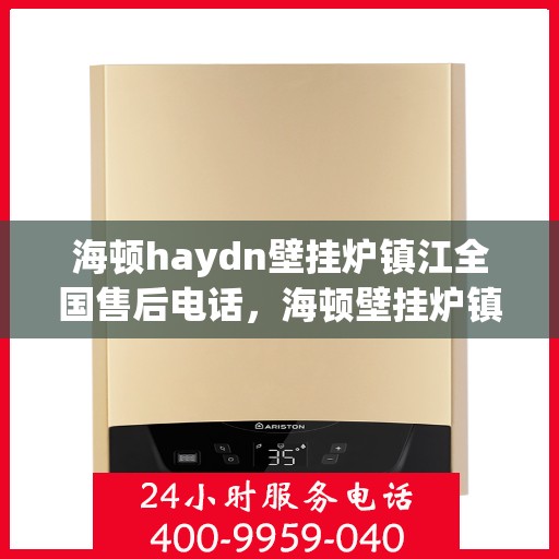 海顿haydn壁挂炉镇江全国售后电话，海顿壁挂炉镇江售后热线，专业维修，全国售后电话一站式服务