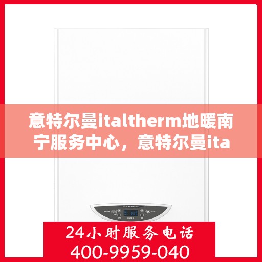 意特尔曼italtherm地暖南宁服务中心，意特尔曼italtherm地暖南宁服务中心，专业温暖您的生活