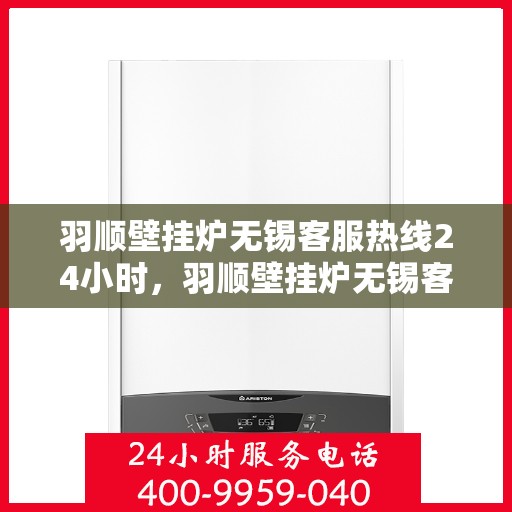 羽顺壁挂炉无锡客服热线24小时，羽顺壁挂炉无锡客服热线全天候服务，温暖您的生活无间断