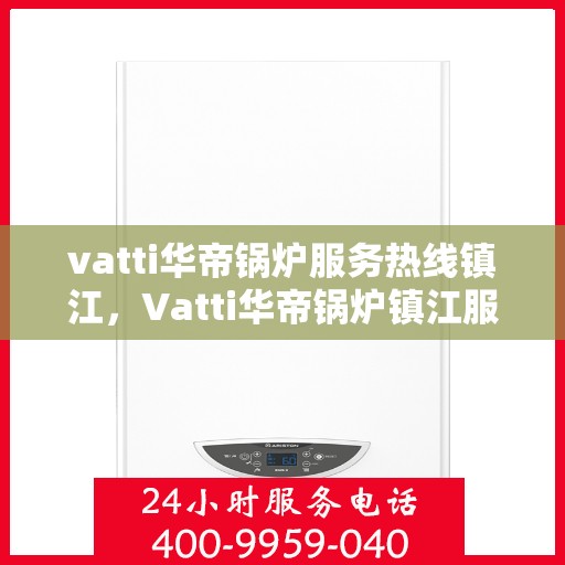 vatti华帝锅炉服务热线镇江，Vatti华帝锅炉镇江服务热线，专业解决您的锅炉问题