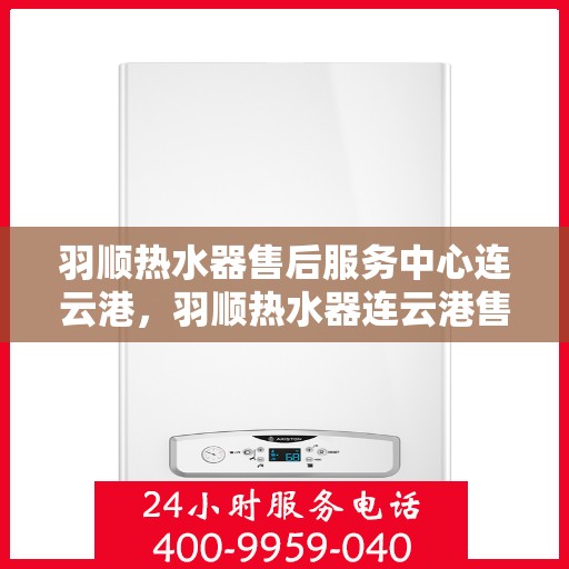 羽顺热水器售后服务中心连云港，羽顺热水器连云港售后服务中心，专业维修，贴心服务