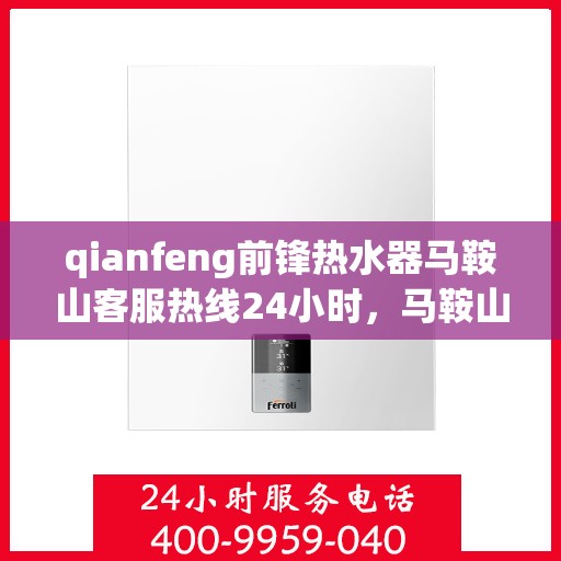 qianfeng前锋热水器马鞍山客服热线24小时，马鞍山前锋热水器客服热线全天候服务，24小时为您解答疑问