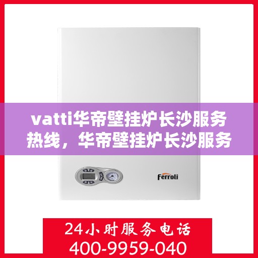 vatti华帝壁挂炉长沙服务热线，华帝壁挂炉长沙服务热线，专业售后维修与技术支持团队为您保驾护航