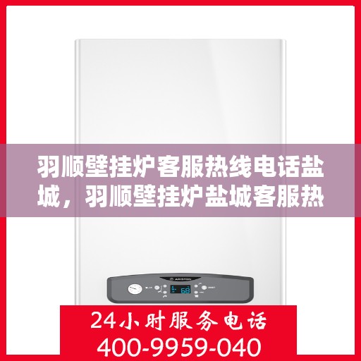 羽顺壁挂炉客服热线电话盐城，羽顺壁挂炉盐城客服热线电话，专业解答，温暖您的生活