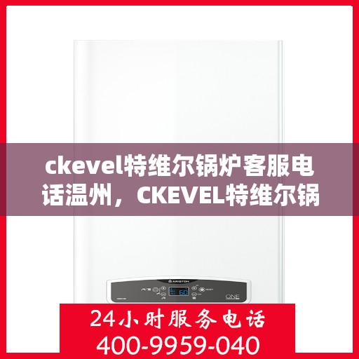 ckevel特维尔锅炉客服电话温州，CKEVEL特维尔锅炉温州客服热线及咨询指南