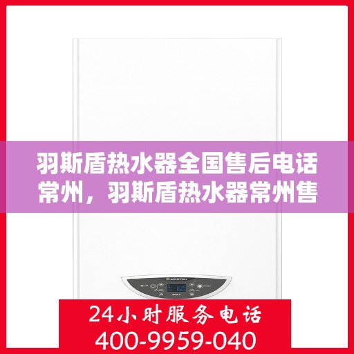 羽斯盾热水器全国售后电话常州，羽斯盾热水器常州售后电话及全国售后服务体系解析