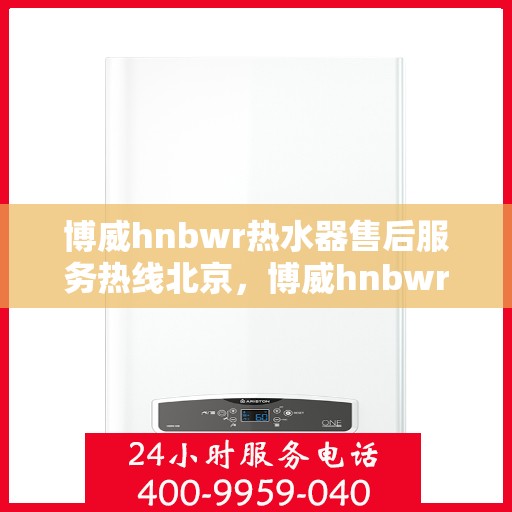 博威hnbwr热水器售后服务热线北京，博威hnbwr热水器北京售后服务热线及维修指南