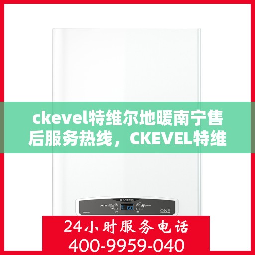 ckevel特维尔地暖南宁售后服务热线，CKEVEL特维尔地暖南宁售后服务热线详解