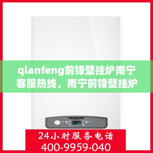 qianfeng前锋壁挂炉南宁客服热线，南宁前锋壁挂炉客服热线，专业解答，贴心服务