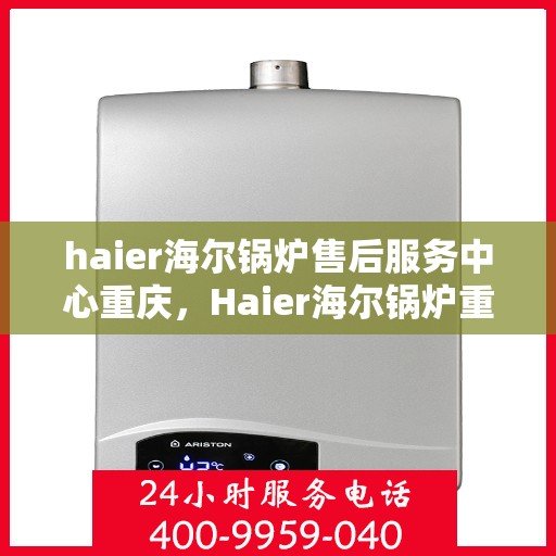 haier海尔锅炉售后服务中心重庆，Haier海尔锅炉重庆售后服务中心，专业维修，贴心服务