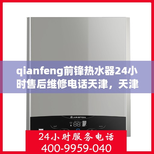 qianfeng前锋热水器24小时售后维修电话天津，天津前锋热水器全天候售后维修服务热线与电话指南