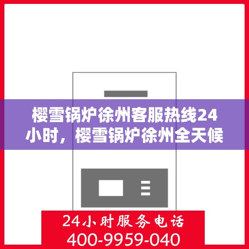 樱雪锅炉徐州客服热线24小时，樱雪锅炉徐州全天候客服热线，24小时温暖服务