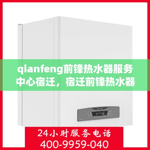 qianfeng前锋热水器服务中心宿迁，宿迁前锋热水器服务中心，专业维修与保养，让您享受温暖无忧