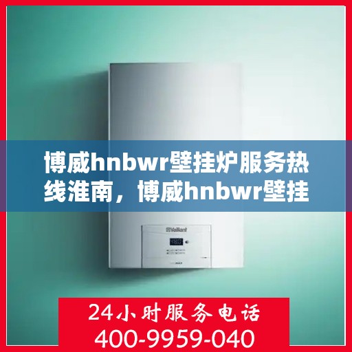 博威hnbwr壁挂炉服务热线淮南，博威hnbwr壁挂炉服务热线——淮南专业维修支持