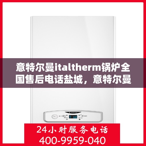 意特尔曼italtherm锅炉全国售后电话盐城，意特尔曼italtherm锅炉盐城售后电话及维修服务指南