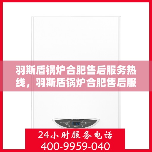羽斯盾锅炉合肥售后服务热线，羽斯盾锅炉合肥售后服务热线，专业团队，贴心服务
