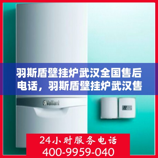羽斯盾壁挂炉武汉全国售后电话，羽斯盾壁挂炉武汉售后热线及全国服务电话