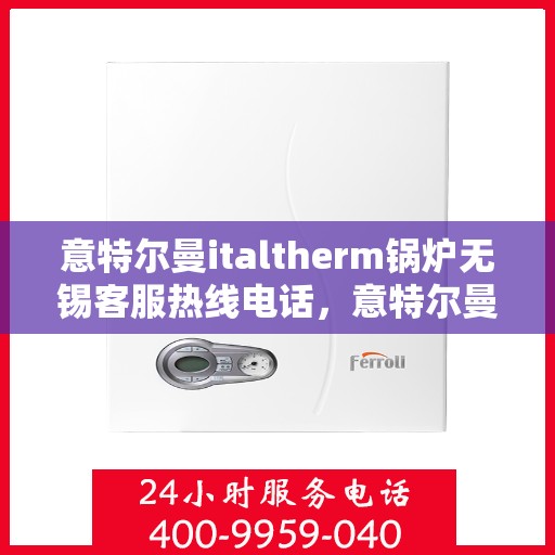 意特尔曼italtherm锅炉无锡客服热线电话，意特尔曼italtherm锅炉无锡客服热线详解，专业支持与解决方案的电话号码