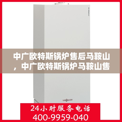 中广欧特斯锅炉售后马鞍山，中广欧特斯锅炉马鞍山售后服务解析