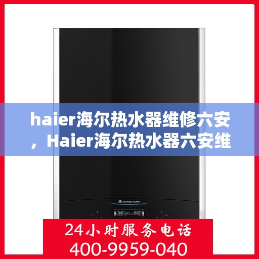 haier海尔热水器维修六安，Haier海尔热水器六安维修中心专业服务