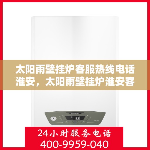 太阳雨壁挂炉客服热线电话淮安，太阳雨壁挂炉淮安客服热线电话全攻略