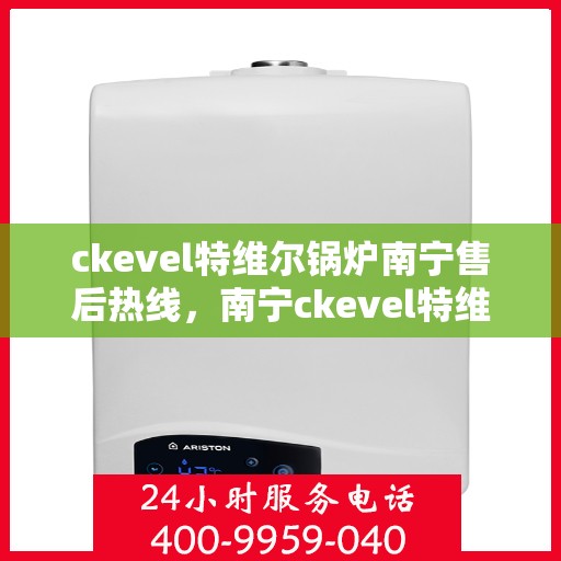 ckevel特维尔锅炉南宁售后热线，南宁ckevel特维尔锅炉售后热线专业服务，专业团队为您解答疑虑