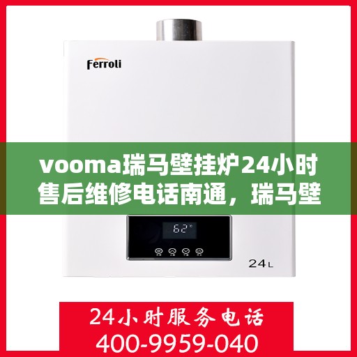 vooma瑞马壁挂炉24小时售后维修电话南通，瑞马壁挂炉南通售后维修热线全天候服务，专业解决您的壁挂炉问题