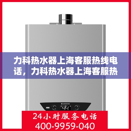 力科热水器上海客服热线电话，力科热水器上海客服热线详解，专业售后，贴心服务