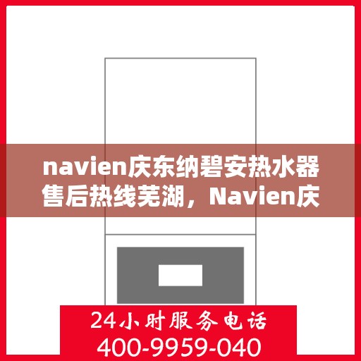 navien庆东纳碧安热水器售后热线芜湖，Navien庆东纳碧安热水器芜湖售后热线及服务一览