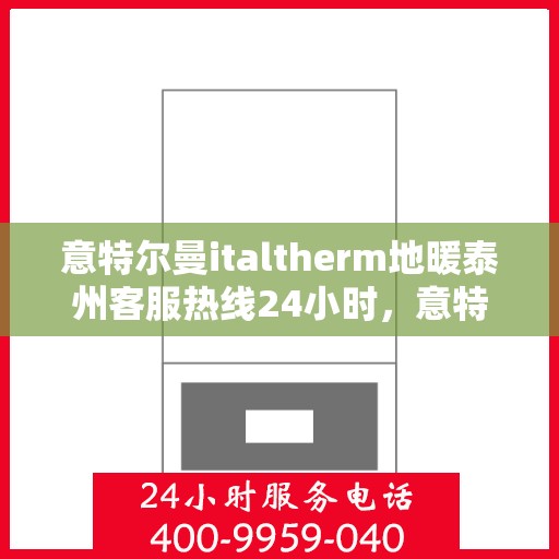 意特尔曼italtherm地暖泰州客服热线24小时，意特尔曼italtherm地暖泰州全天候客服热线，温暖连接，服务不打烊