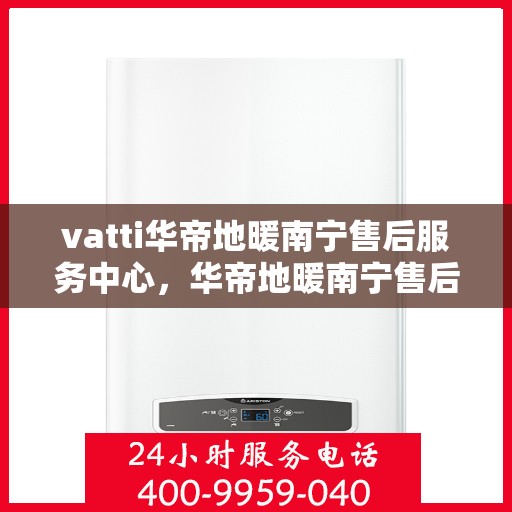 vatti华帝地暖南宁售后服务中心，华帝地暖南宁售后服务中心，专业服务的温暖之选