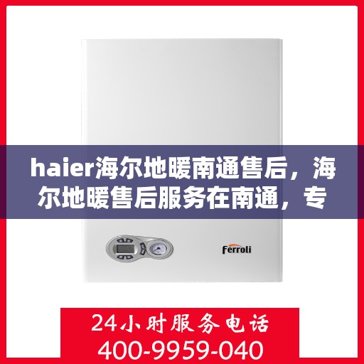 haier海尔地暖南通售后，海尔地暖售后服务在南通，专业维修，贴心保障