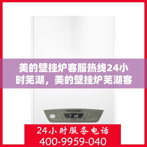 美的壁挂炉客服热线24小时芜湖，美的壁挂炉芜湖客服热线全天候服务，温暖您的生活