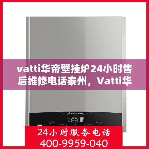vatti华帝壁挂炉24小时售后维修电话泰州，Vatti华帝壁挂炉泰州售后维修服务热线全天候保障您的温暖生活