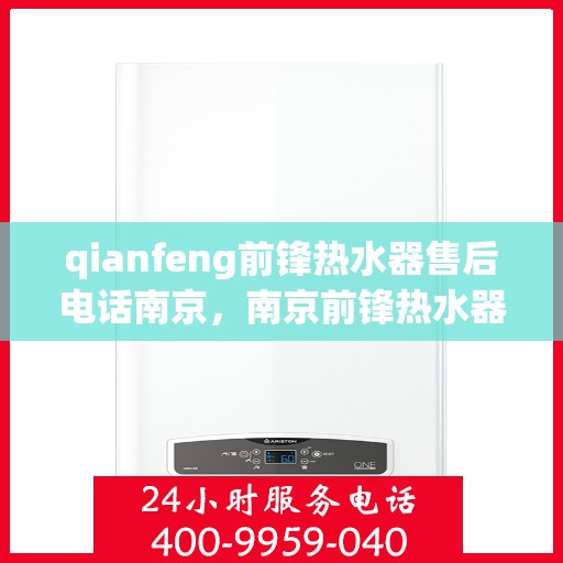 qianfeng前锋热水器售后电话南京，南京前锋热水器售后电话及维修服务解析