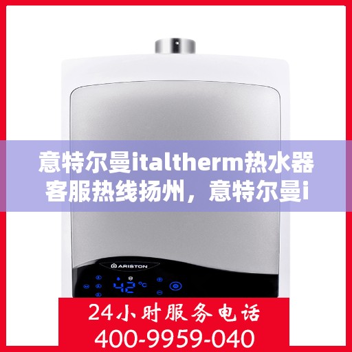 意特尔曼italtherm热水器客服热线扬州，意特尔曼italtherm热水器扬州客服热线专线支持