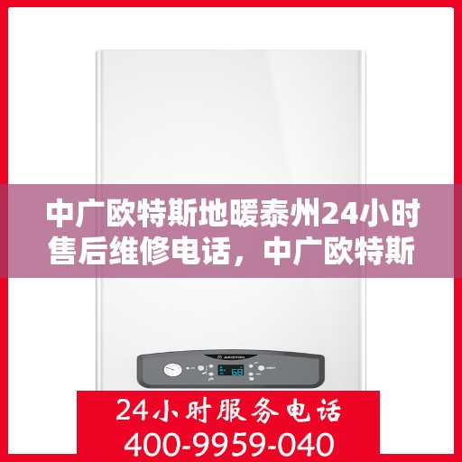 中广欧特斯地暖泰州24小时售后维修电话，中广欧特斯地暖泰州全天候售后维修服务热线公布，专业保障您的温暖生活