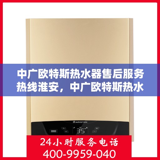 中广欧特斯热水器售后服务热线淮安，中广欧特斯热水器淮安售后服务热线全解析