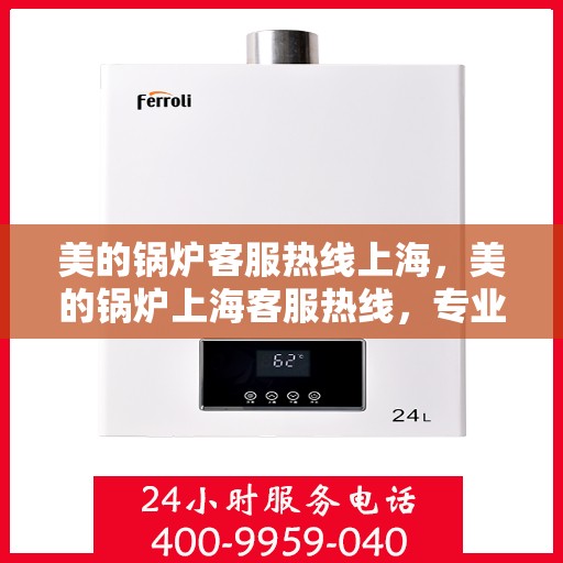 美的锅炉客服热线上海，美的锅炉上海客服热线，专业解答，贴心服务