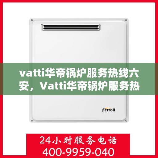vatti华帝锅炉服务热线六安，Vatti华帝锅炉服务热线在六安，专业、高效的解决方案
